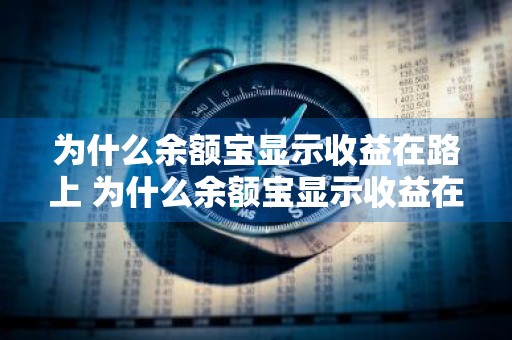 为什么余额宝显示收益在路上 为什么余额宝显示收益在路上?