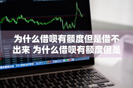 为什么借呗有额度但是借不出来 为什么借呗有额度但是借不出来怎么办