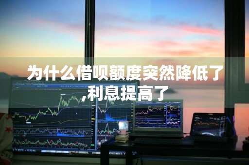为什么借呗额度突然降低了,利息提高了