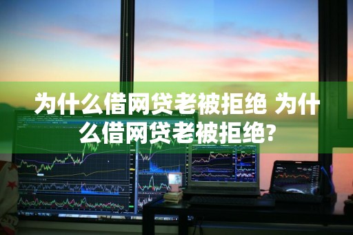 为什么借网贷老被拒绝 为什么借网贷老被拒绝?