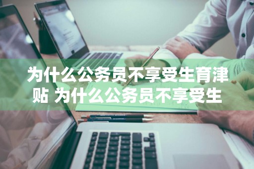 为什么公务员不享受生育津贴 为什么公务员不享受生育津贴呢