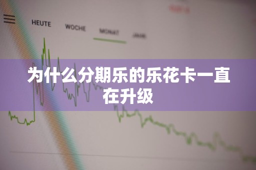 为什么分期乐的乐花卡一直在升级