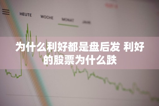为什么利好都是盘后发 利好的股票为什么跌
