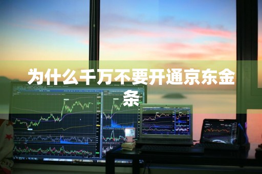 为什么千万不要开通京东金条