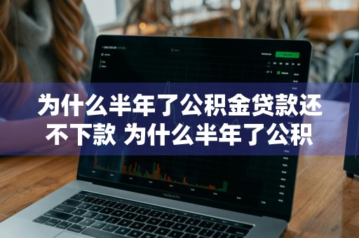为什么半年了公积金贷款还不下款 为什么半年了公积金贷款还不下款呢