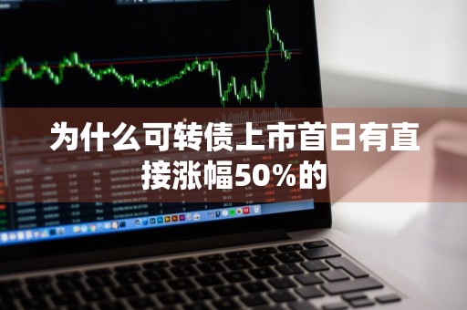 为什么可转债上市首日有直接涨幅50%的