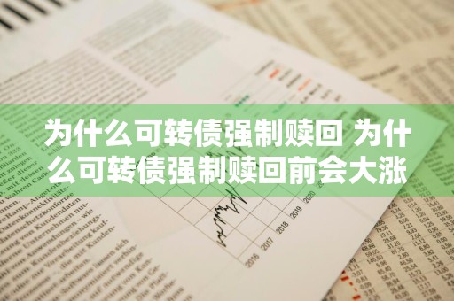 为什么可转债强制赎回 为什么可转债强制赎回前会大涨