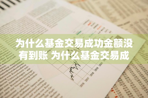 为什么基金交易成功金额没有到账 为什么基金交易成功金额没有到账呢