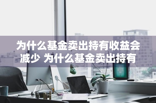 为什么基金卖出持有收益会减少 为什么基金卖出持有收益会减少呢