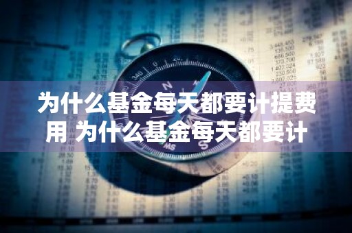 为什么基金每天都要计提费用 为什么基金每天都要计提费用呢