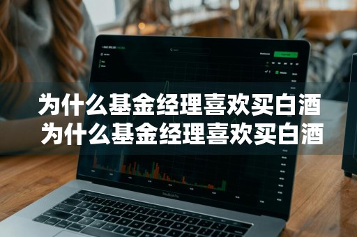 为什么基金经理喜欢买白酒 为什么基金经理喜欢买白酒呢