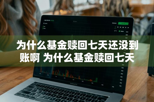 为什么基金赎回七天还没到账啊 为什么基金赎回七天还没到账啊怎么回事