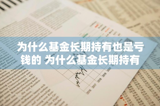 为什么基金长期持有也是亏钱的 为什么基金长期持有也是亏钱的呢