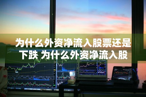 为什么外资净流入股票还是下跌 为什么外资净流入股票还是下跌呢