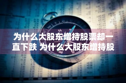 为什么大股东增持股票却一直下跌 为什么大股东增持股票却一直下跌呢