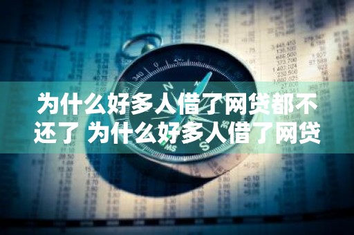 为什么好多人借了网贷都不还了 为什么好多人借了网贷都不还了呢