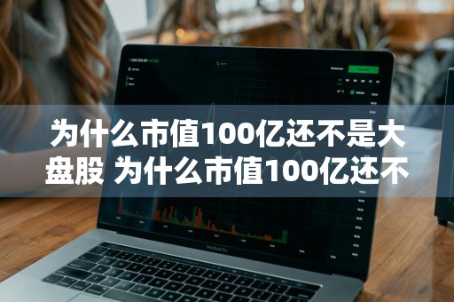 为什么市值100亿还不是大盘股 为什么市值100亿还不是大盘股呢