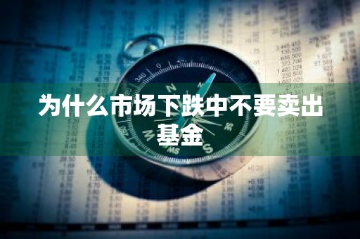 为什么市场下跌中不要卖出基金