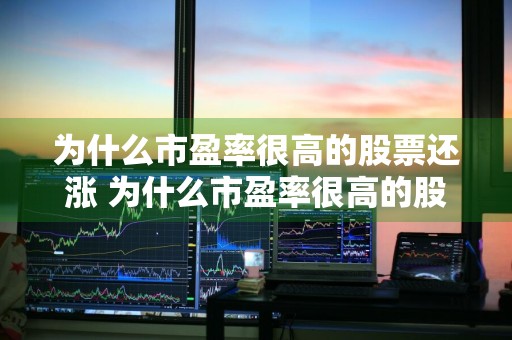 为什么市盈率很高的股票还涨 为什么市盈率很高的股票还涨呢