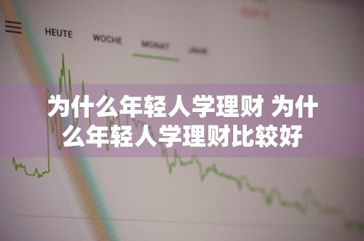 为什么年轻人学理财 为什么年轻人学理财比较好