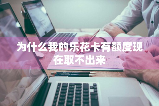 为什么我的乐花卡有额度现在取不出来