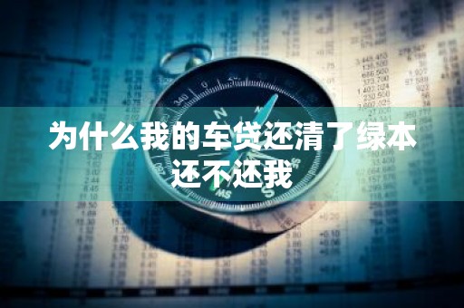 为什么我的车贷还清了绿本还不还我