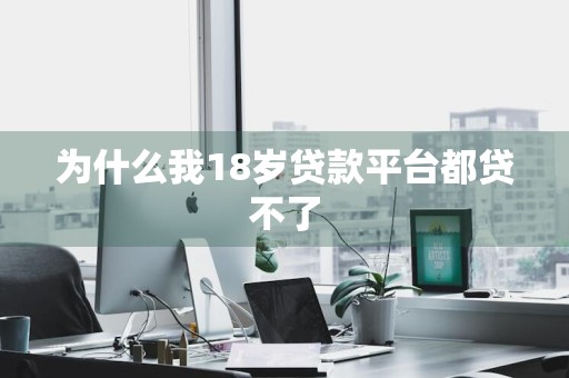 为什么我18岁贷款平台都贷不了