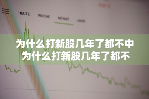 为什么打新股几年了都不中 为什么打新股几年了都不中签呢