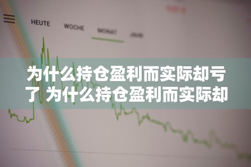 为什么持仓盈利而实际却亏了 为什么持仓盈利而实际却亏了很多