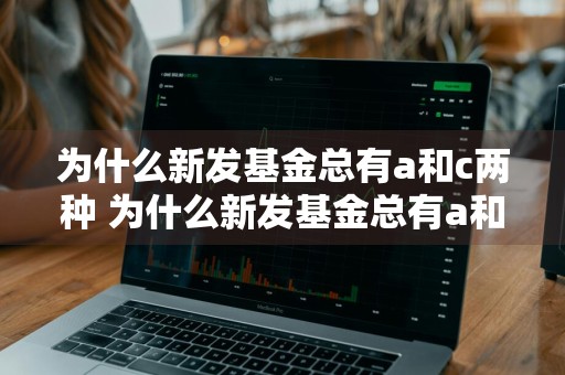 为什么新发基金总有a和c两种 为什么新发基金总有a和c两种基金