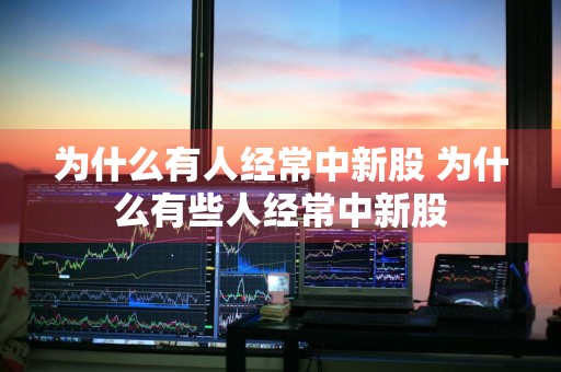 为什么有人经常中新股 为什么有些人经常中新股