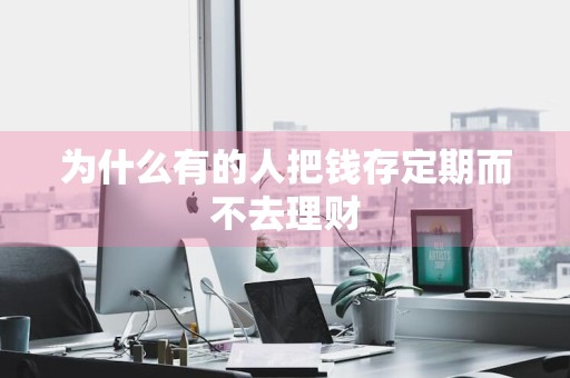为什么有的人把钱存定期而不去理财