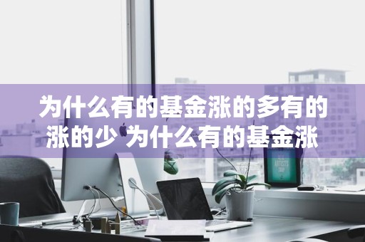 为什么有的基金涨的多有的涨的少 为什么有的基金涨的多有的涨的少呢