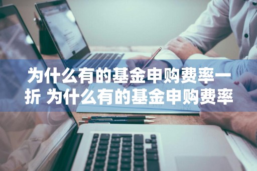 为什么有的基金申购费率一折 为什么有的基金申购费率一折呢