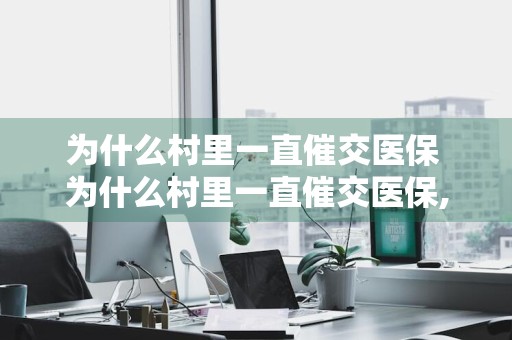为什么村里一直催交医保 为什么村里一直催交医保,不交可以吗