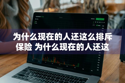 为什么现在的人还这么排斥保险 为什么现在的人还这么排斥保险呢