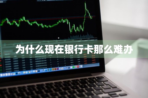 为什么现在银行卡那么难办