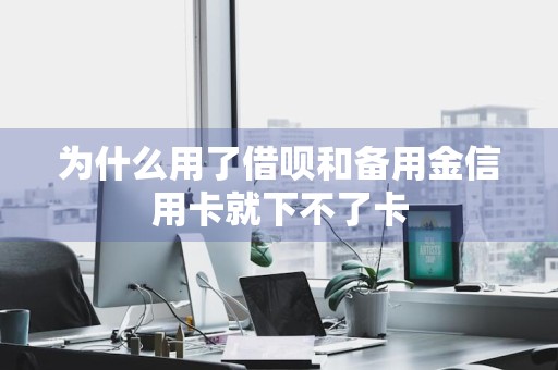 为什么用了借呗和备用金信用卡就下不了卡