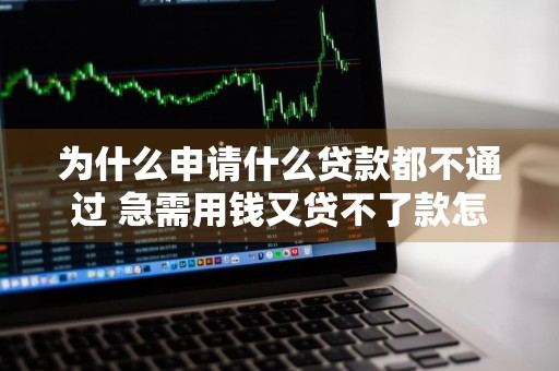 为什么申请什么贷款都不通过 急需用钱又贷不了款怎么办