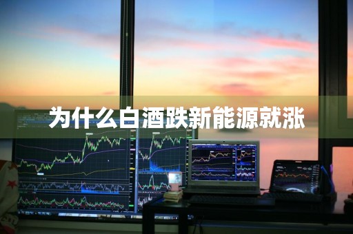 为什么白酒跌新能源就涨
