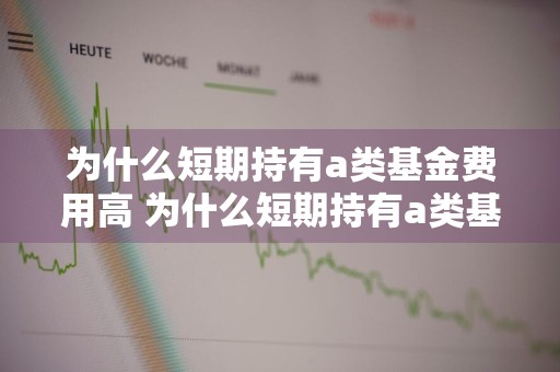 为什么短期持有a类基金费用高 为什么短期持有a类基金费用高呢