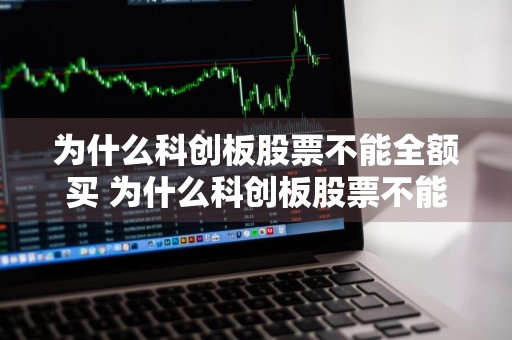 为什么科创板股票不能全额买 为什么科创板股票不能全额买入