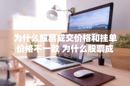 为什么股票成交价格和挂单价格不一致 为什么股票成交价格和挂单价格不一致呢