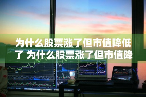 为什么股票涨了但市值降低了 为什么股票涨了但市值降低了呢