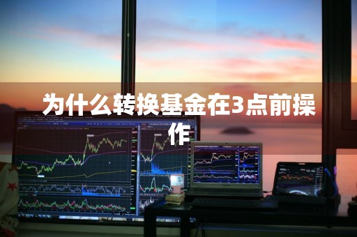 为什么转换基金在3点前操作