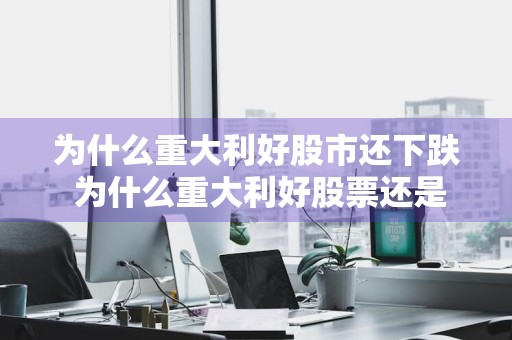 为什么重大利好股市还下跌 为什么重大利好股票还是大跌?