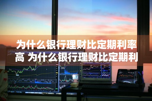 为什么银行理财比定期利率高 为什么银行理财比定期利率高呢