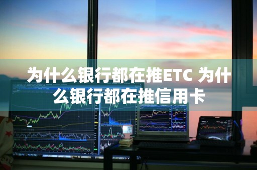 为什么银行都在推ETC 为什么银行都在推信用卡