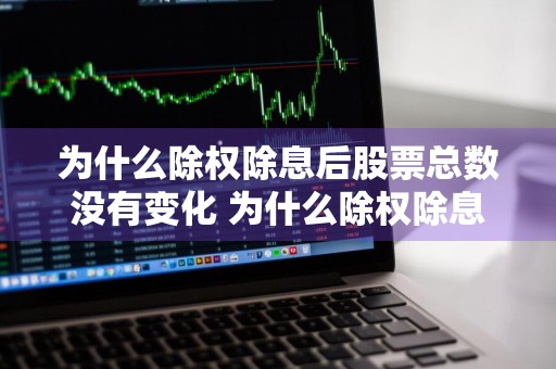 为什么除权除息后股票总数没有变化 为什么除权除息后股票总数没有变化呢