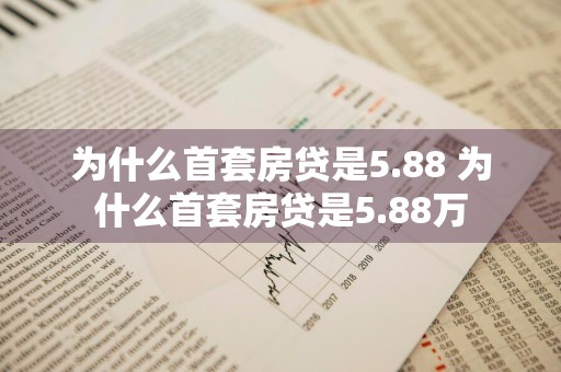 为什么首套房贷是5.88 为什么首套房贷是5.88万